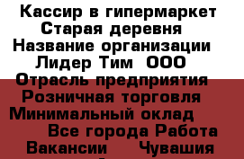 Кассир в гипермаркет Старая деревня › Название организации ­ Лидер Тим, ООО › Отрасль предприятия ­ Розничная торговля › Минимальный оклад ­ 24 000 - Все города Работа » Вакансии   . Чувашия респ.,Алатырь г.